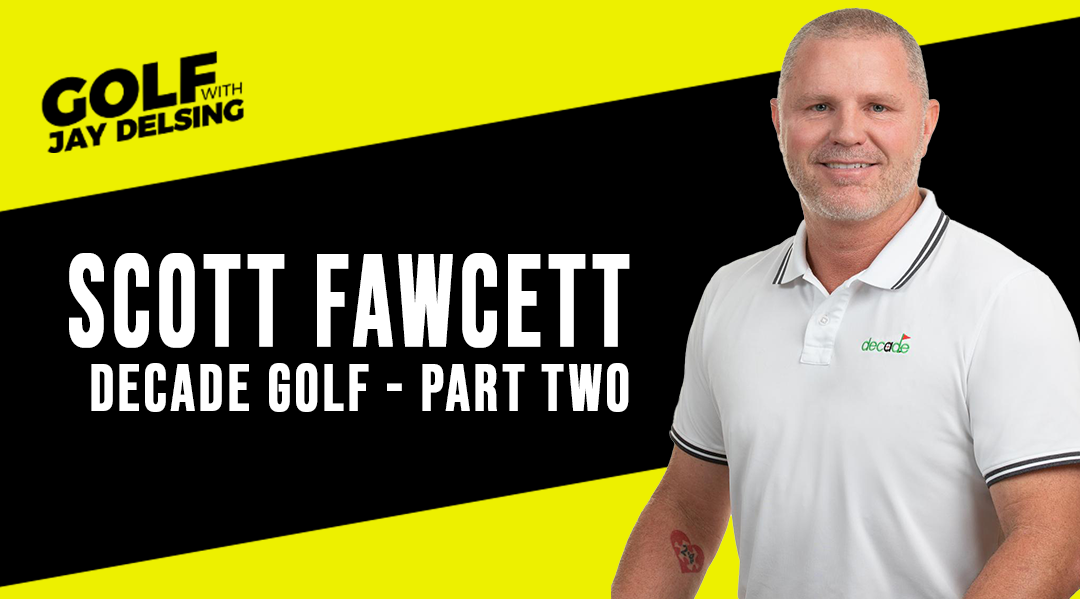 Scott Fawcett, DECADE Golf, Part 2  – Golf with Jay Delsing
